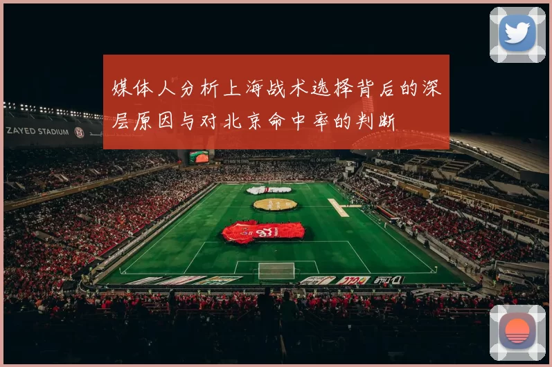 媒体人分析上海战术选择背后的深层原因与对北京命中率的判断
