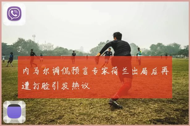 内马尔调侃预言专家荷兰出局后再遭打脸引发热议