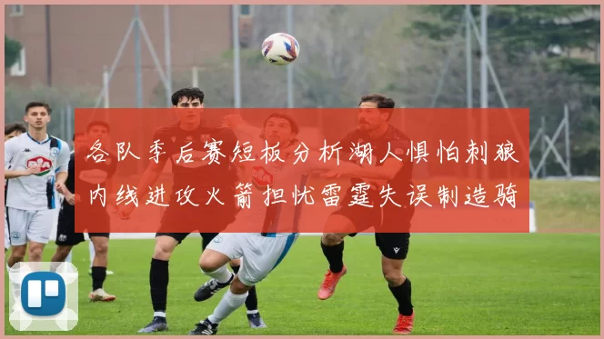 各队季后赛短板分析湖人惧怕刺狼内线进攻火箭担忧雷霆失误制造骑士防三分能力不足