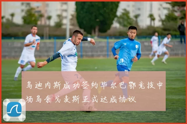 乌迪内斯成功签约毕尔巴鄂竞技中场乌奈戈麦斯正式达成协议