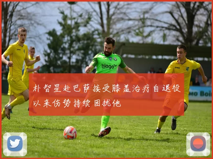 朴智星赴巴萨接受膝盖治疗自退役以来伤势持续困扰他