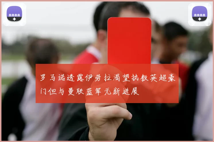罗马诺透露伊劳拉渴望执教英超豪门但与曼联蓝军无新进展