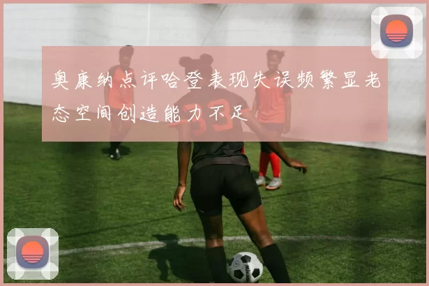 奥康纳点评哈登表现失误频繁显老态空间创造能力不足