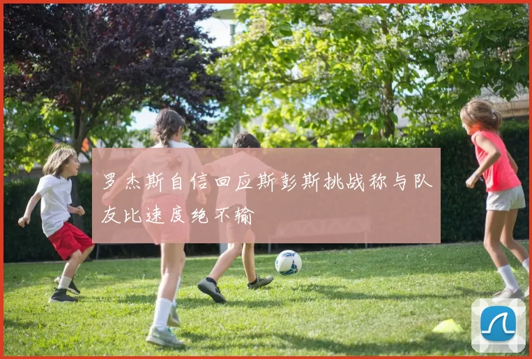 罗杰斯自信回应斯彭斯挑战称与队友比速度绝不输