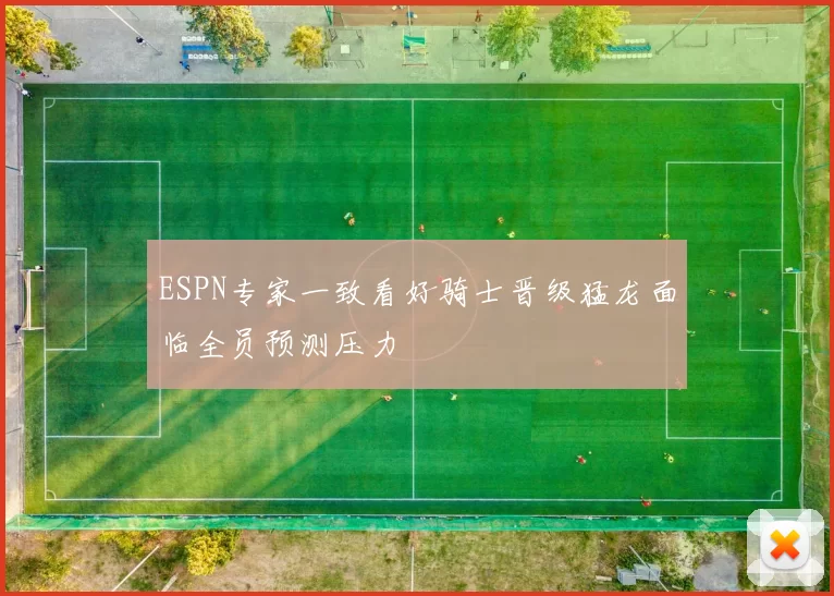 ESPN专家一致看好骑士晋级猛龙面临全员预测压力