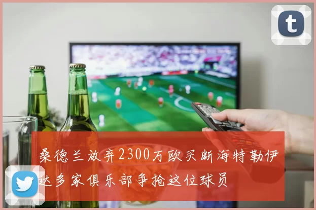 桑德兰放弃2300万欧买断海特勒伊达多家俱乐部争抢这位球员
