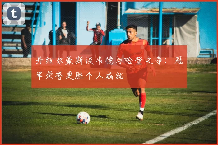 丹纽尔豪斯谈韦德与哈登之争：冠军荣誉更胜个人成就
