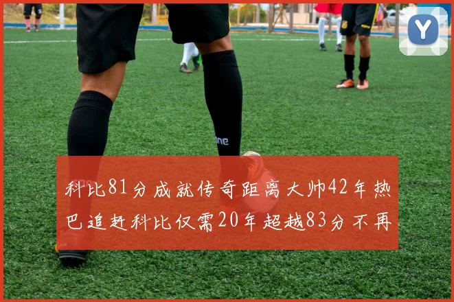 科比81分成就传奇距离大帅42年热巴追赶科比仅需20年超越83分不再遥远