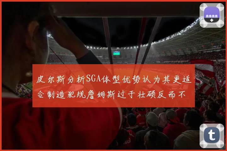 皮尔斯分析SGA体型优势认为其更适合制造犯规詹姆斯过于壮硕反而不利