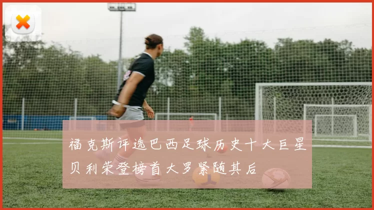 福克斯评选巴西足球历史十大巨星贝利荣登榜首大罗紧随其后