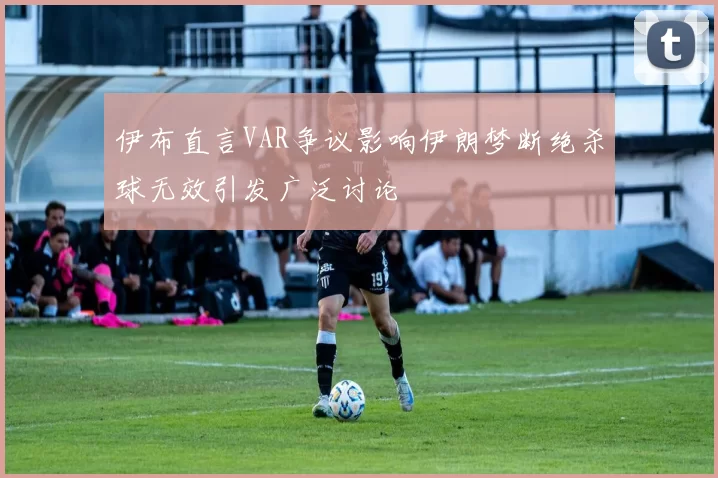 伊布直言VAR争议影响伊朗梦断绝杀球无效引发广泛讨论