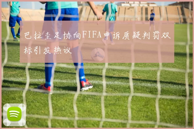 巴拉圭足协向FIFA申诉质疑判罚双标引发热议