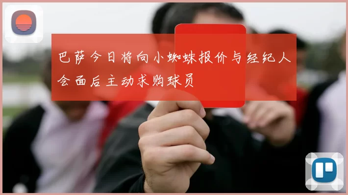 巴萨今日将向小蜘蛛报价与经纪人会面后主动求购球员