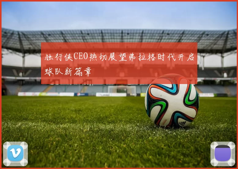 独行侠CEO热切展望弗拉格时代开启球队新篇章