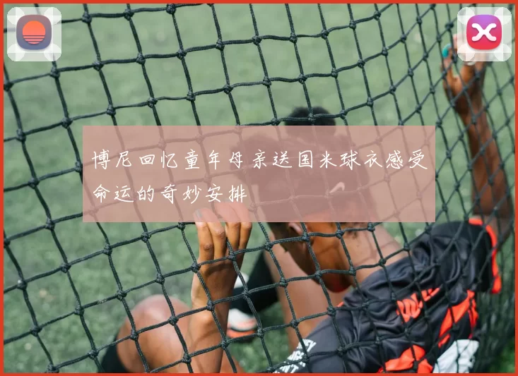 博尼回忆童年母亲送国米球衣感受命运的奇妙安排