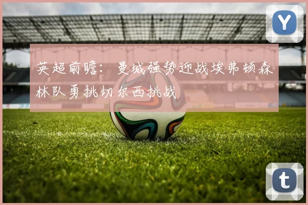 英超前瞻：曼城强势迎战埃弗顿森林队勇挑切尔西挑战
