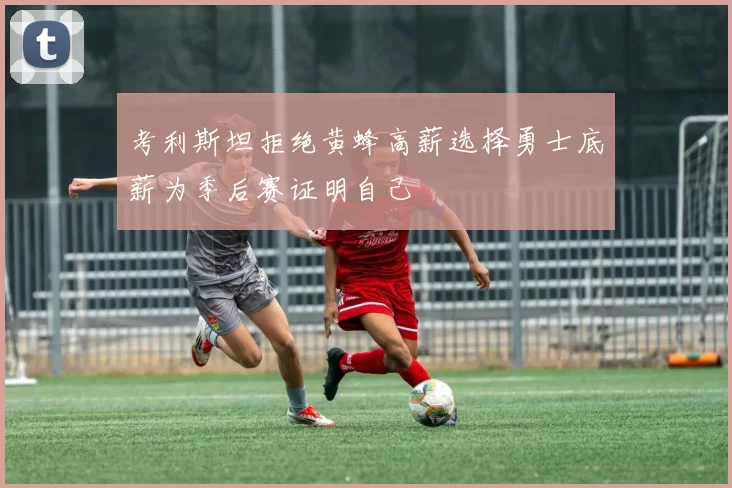 考利斯坦拒绝黄蜂高薪选择勇士底薪为季后赛证明自己