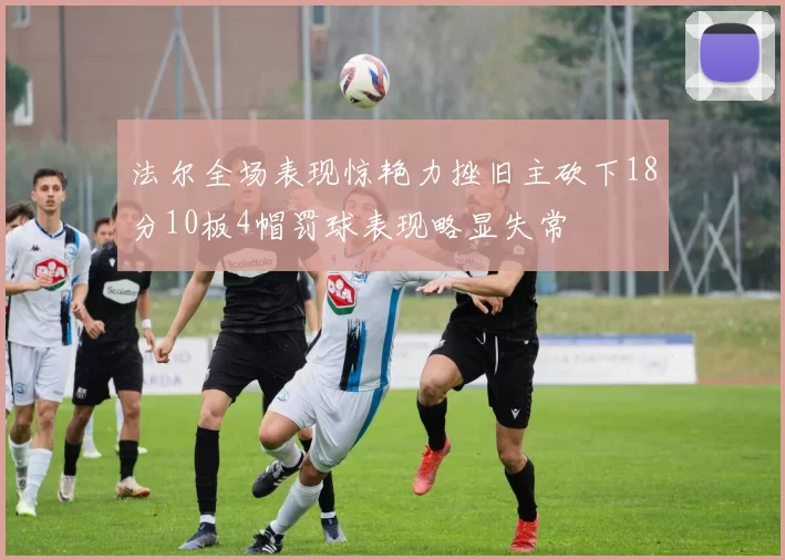 法尔全场表现惊艳力挫旧主砍下18分10板4帽罚球表现略显失常