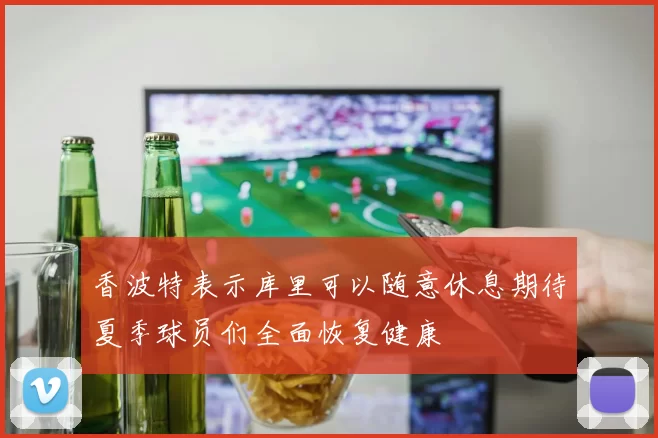 香波特表示库里可以随意休息期待夏季球员们全面恢复健康