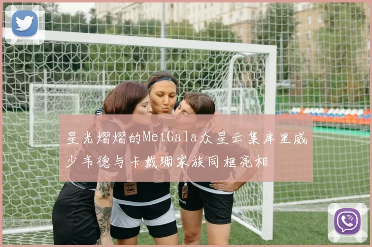 星光熠熠的MetGala众星云集库里威少韦德与卡戴珊家族同框亮相