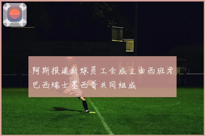 阿斯报道新球员工会成立由西班牙巴西瑞士墨西哥共同组成