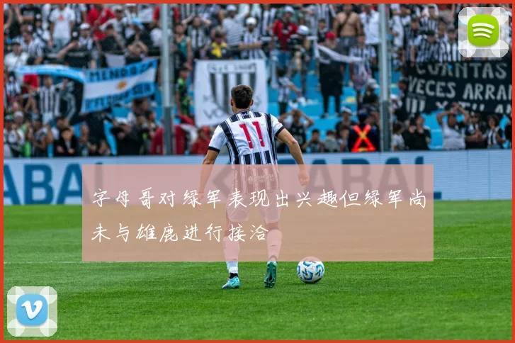 字母哥对绿军表现出兴趣但绿军尚未与雄鹿进行接洽