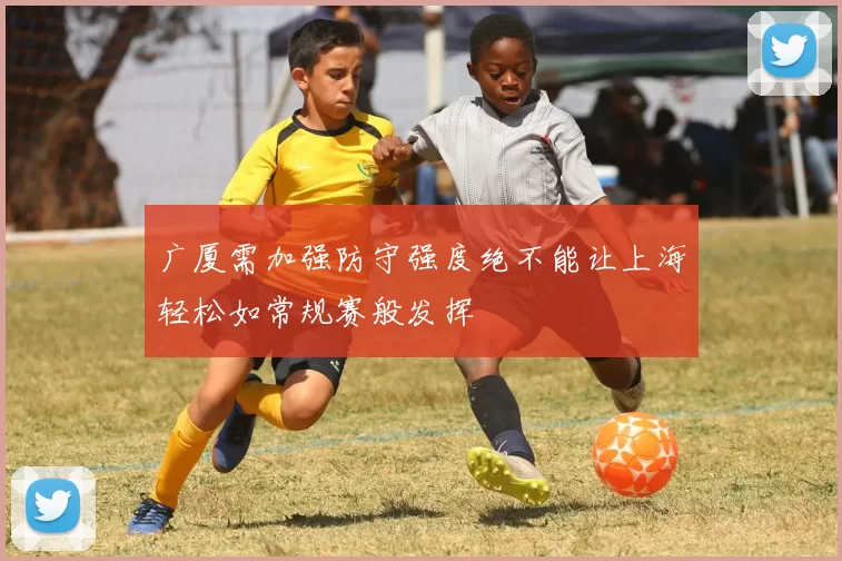 广厦需加强防守强度绝不能让上海轻松如常规赛般发挥
