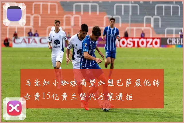 马竞知小蜘蛛渴望加盟巴萨最低转会费15亿费兰替代方案遭拒