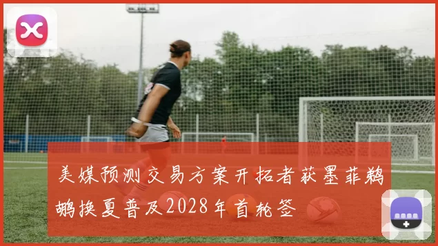 美媒预测交易方案开拓者获墨菲鹈鹕换夏普及2028年首轮签