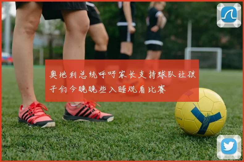 奥地利总统呼吁家长支持球队让孩子们今晚晚些入睡观看比赛